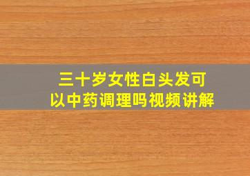 三十岁女性白头发可以中药调理吗视频讲解