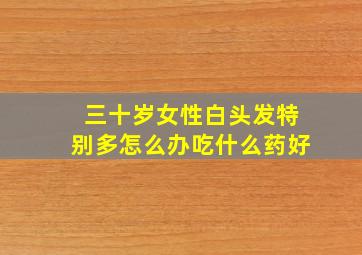 三十岁女性白头发特别多怎么办吃什么药好