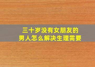 三十岁没有女朋友的男人怎么解决生理需要