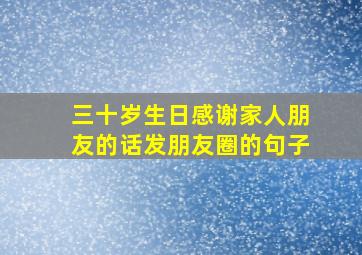 三十岁生日感谢家人朋友的话发朋友圈的句子