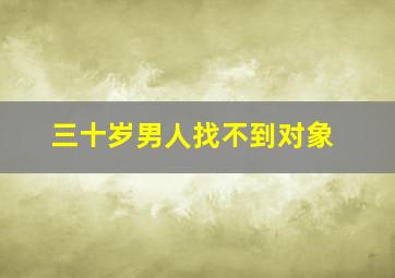 三十岁男人找不到对象