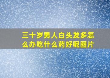 三十岁男人白头发多怎么办吃什么药好呢图片