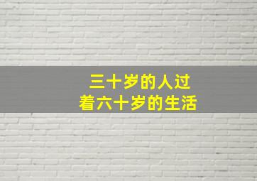 三十岁的人过着六十岁的生活