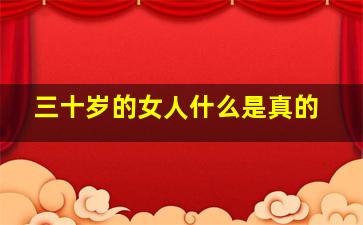 三十岁的女人什么是真的