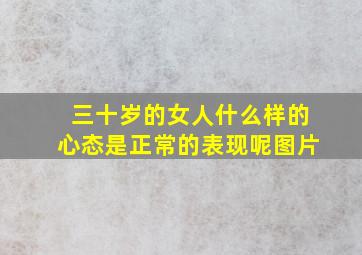 三十岁的女人什么样的心态是正常的表现呢图片