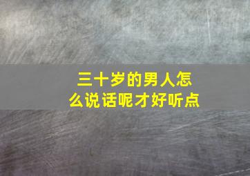 三十岁的男人怎么说话呢才好听点