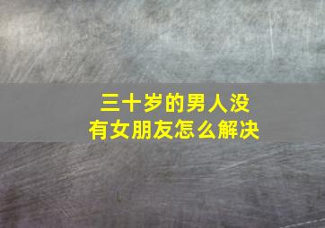 三十岁的男人没有女朋友怎么解决