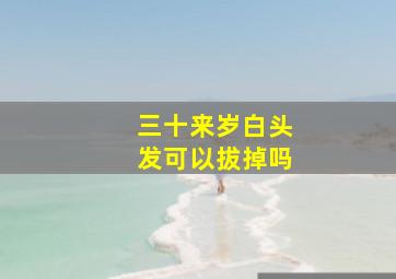 三十来岁白头发可以拔掉吗