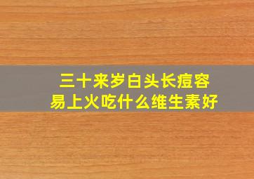 三十来岁白头长痘容易上火吃什么维生素好