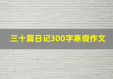 三十篇日记300字寒假作文