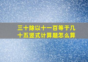 三十除以十一百等于几十五竖式计算题怎么算