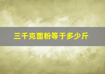 三千克面粉等于多少斤