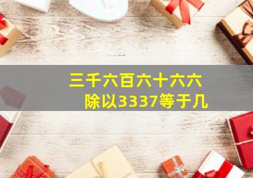 三千六百六十六六除以3337等于几