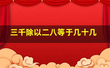 三千除以二八等于几十几