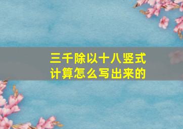 三千除以十八竖式计算怎么写出来的