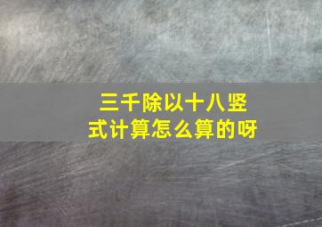 三千除以十八竖式计算怎么算的呀