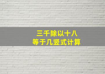 三千除以十八等于几竖式计算