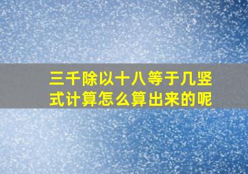 三千除以十八等于几竖式计算怎么算出来的呢