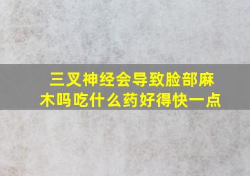 三叉神经会导致脸部麻木吗吃什么药好得快一点