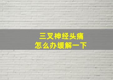 三叉神经头痛怎么办缓解一下