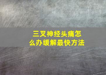 三叉神经头痛怎么办缓解最快方法