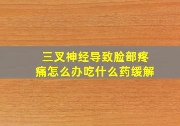 三叉神经导致脸部疼痛怎么办吃什么药缓解