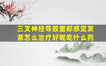 三叉神经导致面部感觉发紧怎么治疗好呢吃什么药