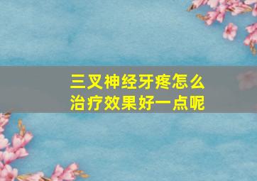 三叉神经牙疼怎么治疗效果好一点呢