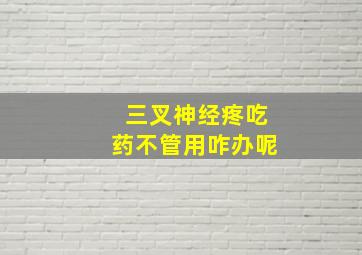 三叉神经疼吃药不管用咋办呢