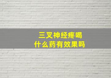 三叉神经疼喝什么药有效果吗