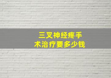 三叉神经疼手术治疗要多少钱