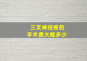 三叉神经疼的手术费大概多少