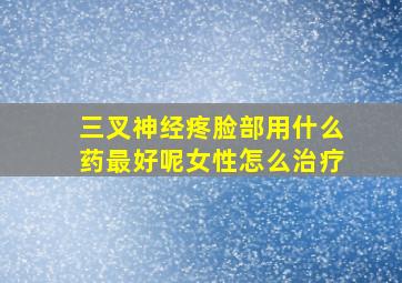 三叉神经疼脸部用什么药最好呢女性怎么治疗