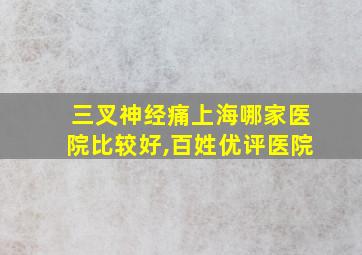 三叉神经痛上海哪家医院比较好,百姓优评医院