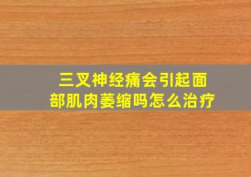 三叉神经痛会引起面部肌肉萎缩吗怎么治疗