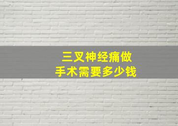 三叉神经痛做手术需要多少钱