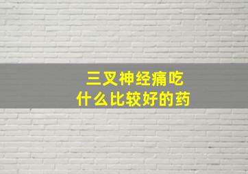 三叉神经痛吃什么比较好的药