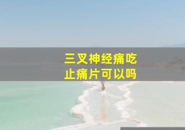 三叉神经痛吃止痛片可以吗