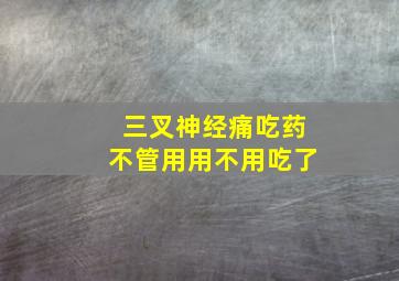 三叉神经痛吃药不管用用不用吃了