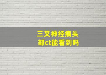 三叉神经痛头部ct能看到吗