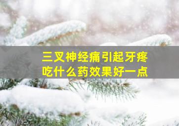 三叉神经痛引起牙疼吃什么药效果好一点