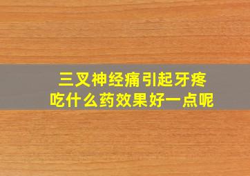 三叉神经痛引起牙疼吃什么药效果好一点呢