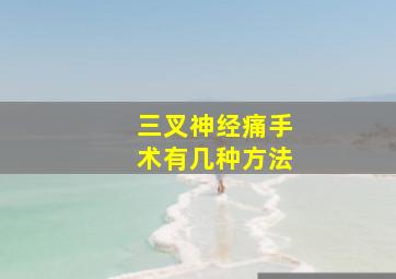 三叉神经痛手术有几种方法