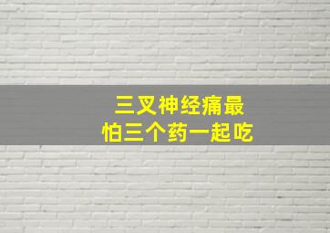 三叉神经痛最怕三个药一起吃