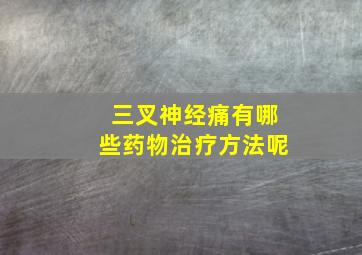 三叉神经痛有哪些药物治疗方法呢