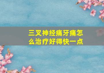 三叉神经痛牙痛怎么治疗好得快一点