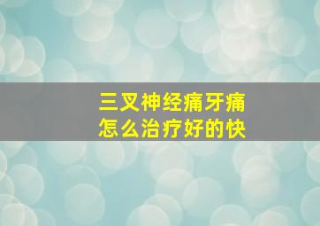 三叉神经痛牙痛怎么治疗好的快