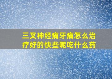 三叉神经痛牙痛怎么治疗好的快些呢吃什么药