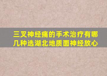 三叉神经痛的手术治疗有哪几种选湖北地质面神经放心