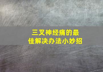 三叉神经痛的最佳解决办法小妙招